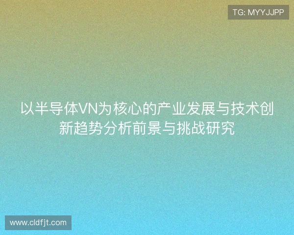 以半导体VN为核心的产业发展与技术创新趋势分析前景与挑战研究