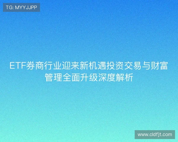 ETF券商行业迎来新机遇投资交易与财富管理全面升级深度解析